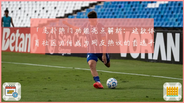 「虎扑热门功能亮点解析：这款体育社区为何成为网友热议的首选平台？」