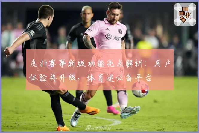 虎扑赛事新版功能亮点解析：用户体验再升级，体育迷必备平台