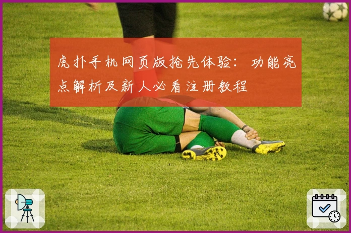 虎扑手机网页版抢先体验：功能亮点解析及新人必看注册教程