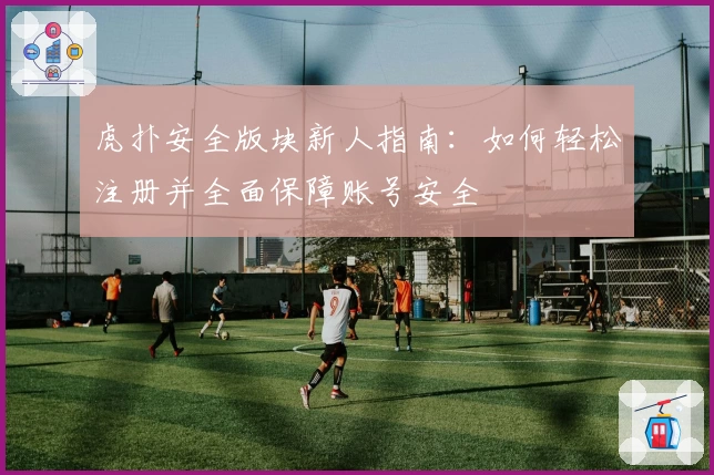 虎扑安全版块新人指南：如何轻松注册并全面保障账号安全