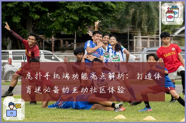 虎扑手机端功能亮点解析：打造体育迷必备的互动社区体验