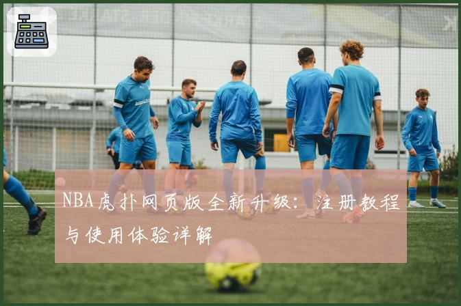 NBA虎扑网页版全新升级：注册教程与使用体验详解