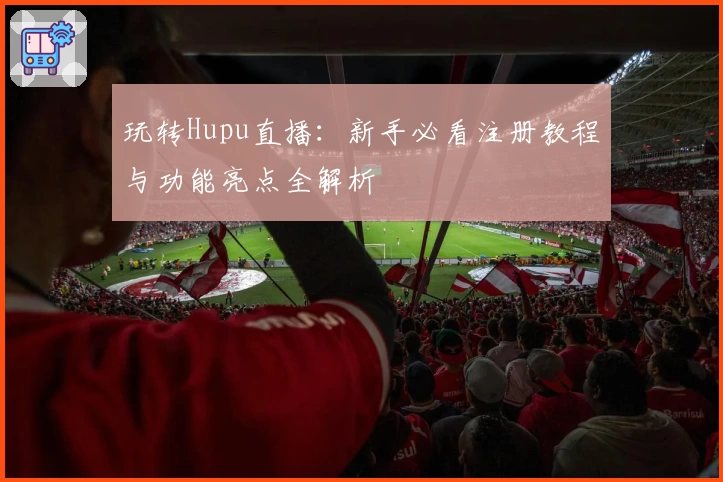 玩转Hupu直播：新手必看注册教程与功能亮点全解析