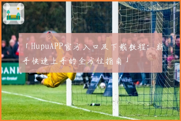 「HupuAPP官方入口及下载教程：新手快速上手的全方位指南」