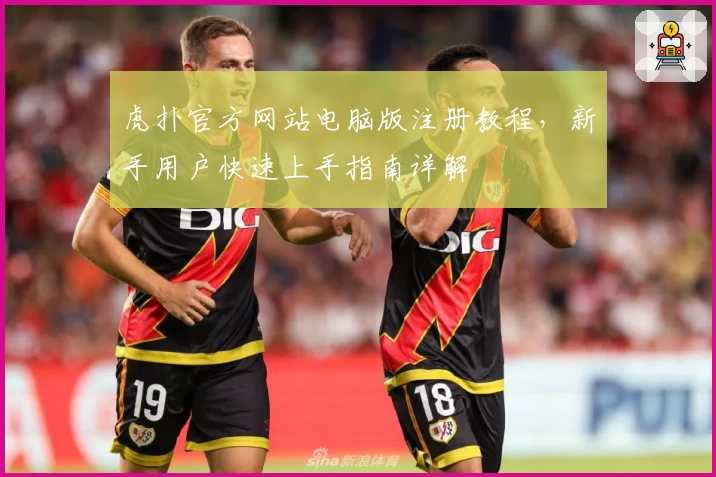 虎扑官方网站电脑版注册教程，新手用户快速上手指南详解