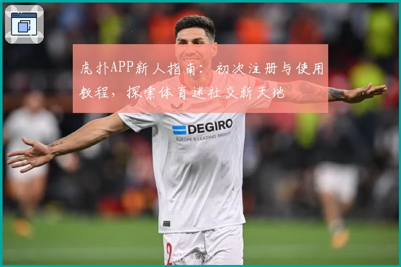 虎扑APP新人指南：初次注册与使用教程，探索体育迷社交新天地