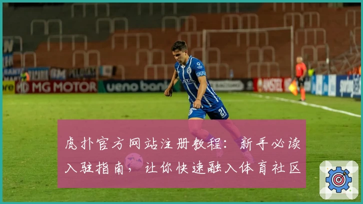 虎扑官方网站注册教程：新手必读入驻指南，让你快速融入体育社区