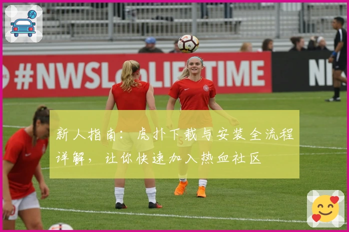 新人指南：虎扑下载与安装全流程详解，让你快速加入热血社区