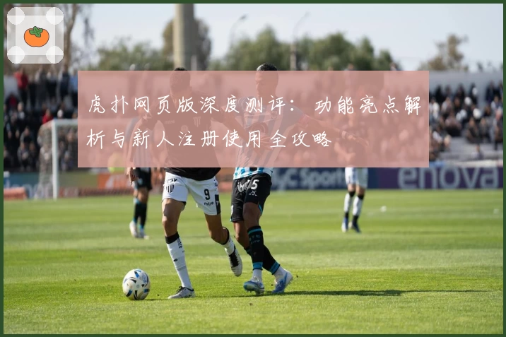 虎扑网页版深度测评：功能亮点解析与新人注册使用全攻略
