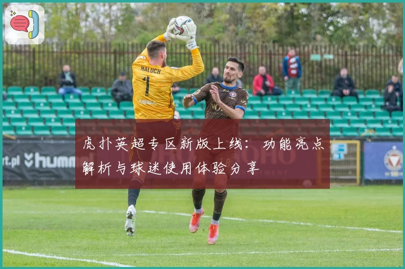 虎扑英超专区新版上线：功能亮点解析与球迷使用体验分享