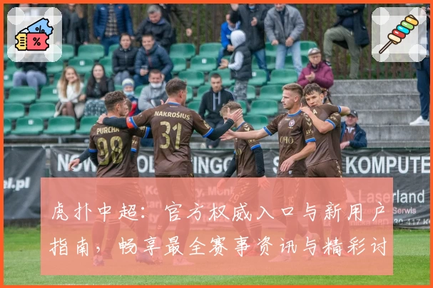 虎扑中超：官方权威入口与新用户指南，畅享最全赛事资讯与精彩讨论
