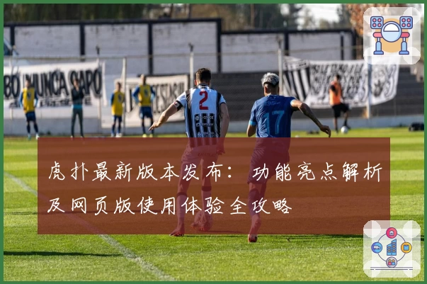虎扑最新版本发布：功能亮点解析及网页版使用体验全攻略