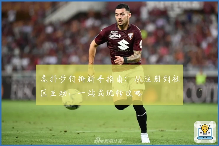 虎扑步行街新手指南：从注册到社区互动，一站式玩转攻略