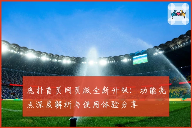 虎扑首页网页版全新升级：功能亮点深度解析与使用体验分享