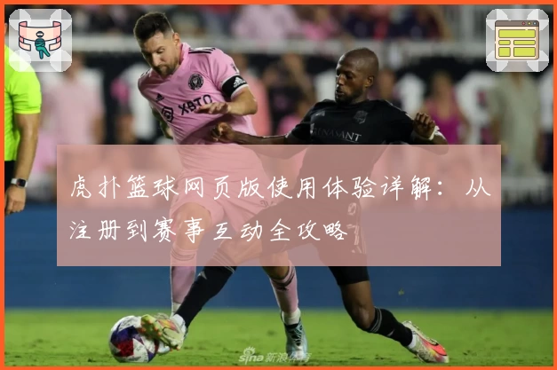 虎扑篮球网页版使用体验详解：从注册到赛事互动全攻略