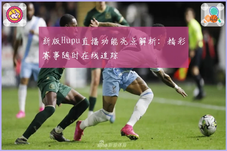 新版Hupu直播功能亮点解析：精彩赛事随时在线追踪
