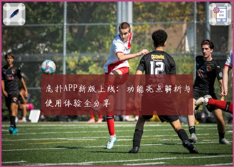 虎扑APP新版上线：功能亮点解析与使用体验全分享