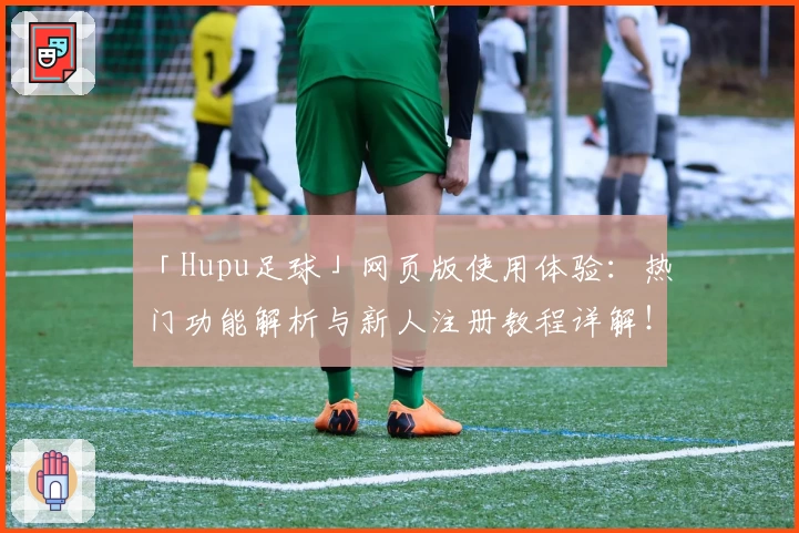 「Hupu足球」网页版使用体验:热门功能解析与新人注册教程详解!