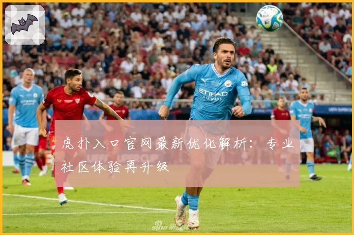 虎扑入口官网最新优化解析：专业社区体验再升级