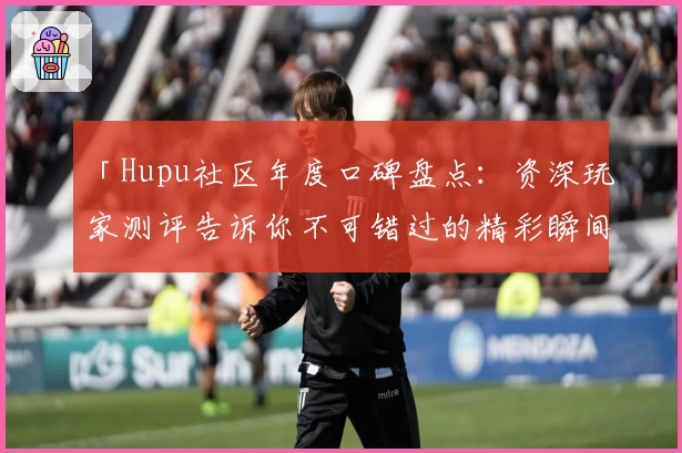 「Hupu社区年度口碑盘点：资深玩家测评告诉你不可错过的精彩瞬间」
