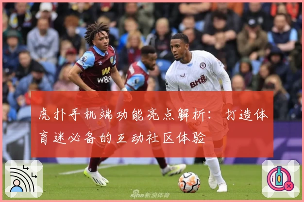 虎扑手机端功能亮点解析：打造体育迷必备的互动社区体验