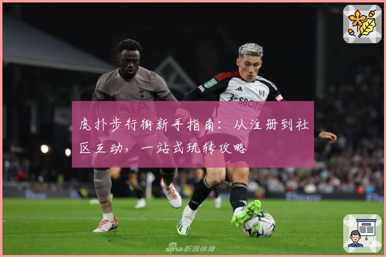 虎扑步行街新手指南：从注册到社区互动，一站式玩转攻略