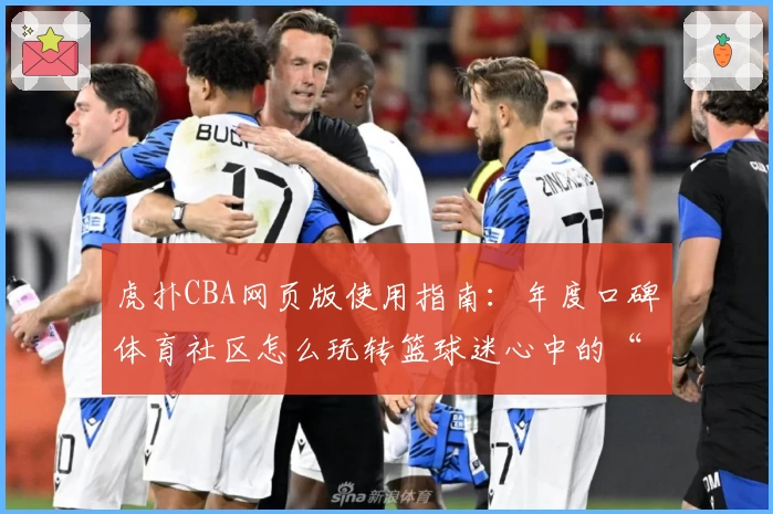 虎扑CBA网页版使用指南：年度口碑体育社区怎么玩转篮球迷心中的“圣地”