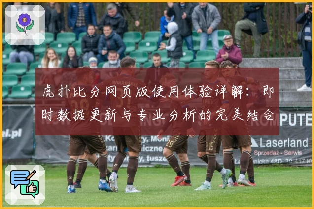 虎扑比分网页版使用体验详解：即时数据更新与专业分析的完美结合