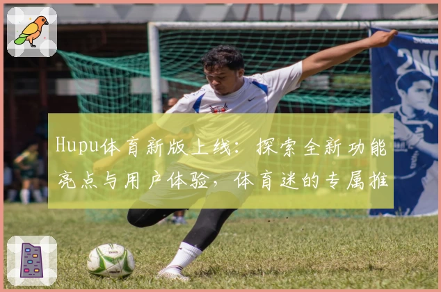 Hupu体育新版上线：探索全新功能亮点与用户体验，体育迷的专属推荐
