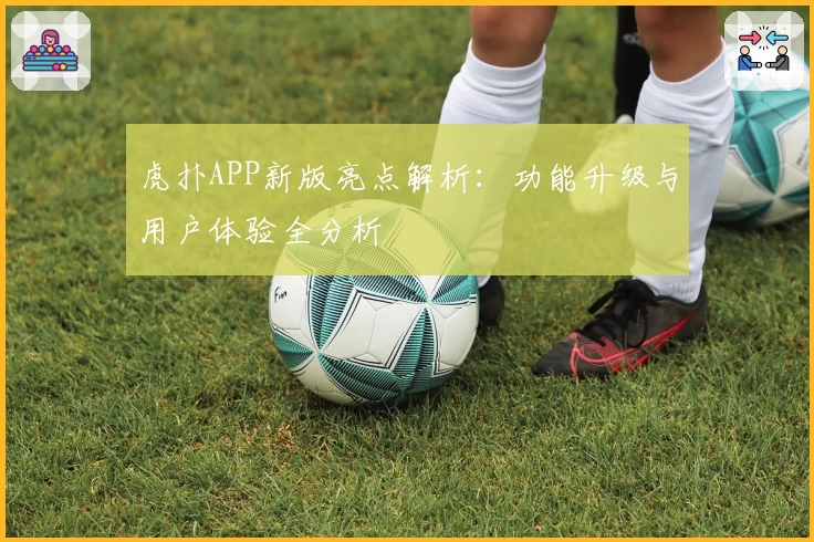 虎扑APP新版亮点解析：功能升级与用户体验全分析