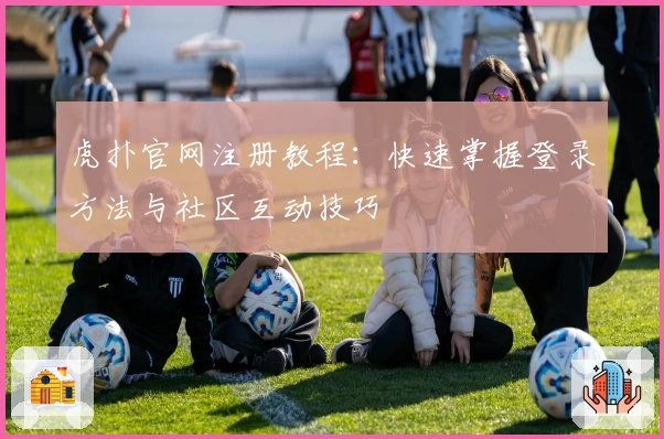 虎扑官网注册教程：快速掌握登录方法与社区互动技巧