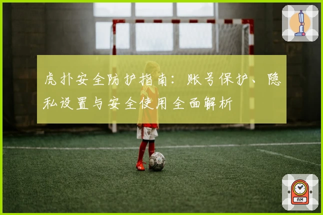 虎扑安全防护指南：账号保护、隐私设置与安全使用全面解析