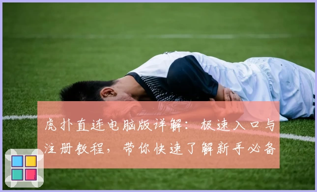 虎扑直连电脑版详解：极速入口与注册教程，带你快速了解新手必备功能亮点