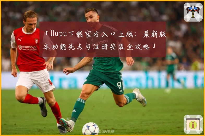 「Hupu下载官方入口上线：最新版本功能亮点与注册安装全攻略」