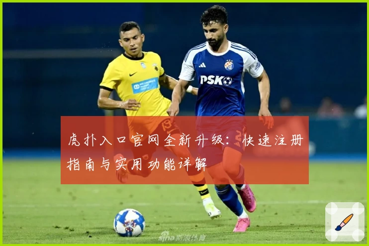 虎扑入口官网全新升级：快速注册指南与实用功能详解