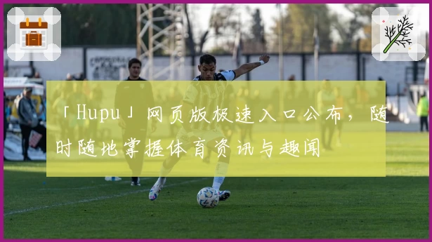 「Hupu」网页版极速入口公布,随时随地掌握体育资讯与趣闻