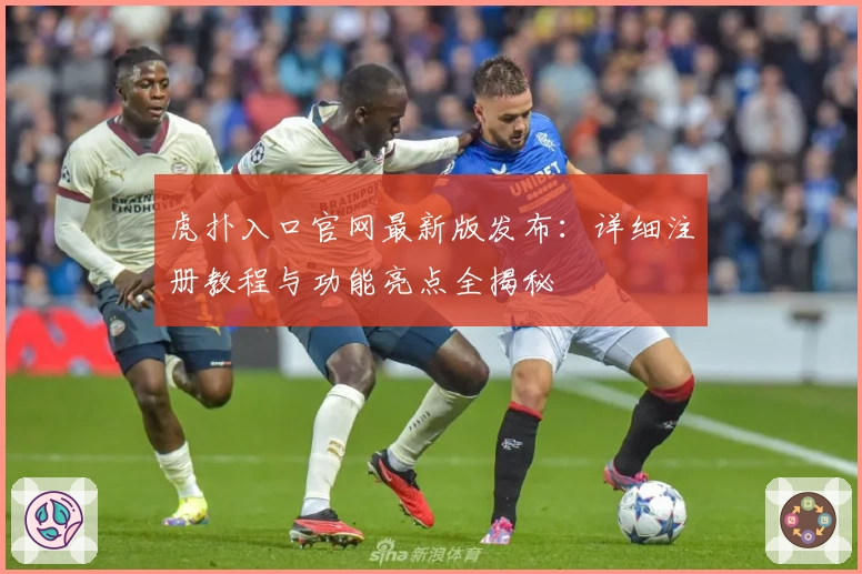 虎扑入口官网最新版发布：详细注册教程与功能亮点全揭秘