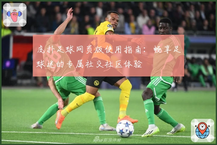 虎扑足球网页版使用指南：畅享足球迷的专属社交社区体验