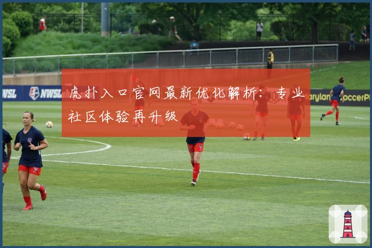 虎扑入口官网最新优化解析：专业社区体验再升级
