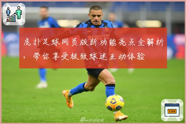 虎扑足球网页版新功能亮点全解析，带你享受极致球迷互动体验