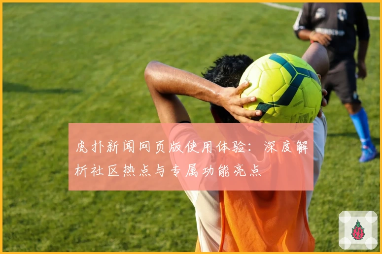 虎扑新闻网页版使用体验:深度解析社区热点与专属功能亮点
