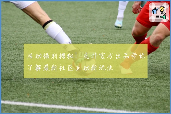 活动福利揭秘!虎扑官方出品带你了解最新社区互动新玩法