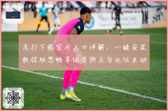 虎扑下载官方入口详解，一键安装教程助您畅享体育热点与论坛互动