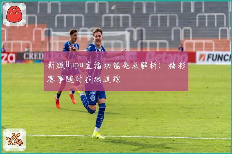 新版Hupu直播功能亮点解析：精彩赛事随时在线追踪