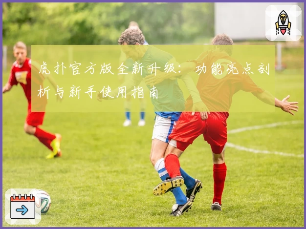 虎扑官方版全新升级：功能亮点剖析与新手使用指南