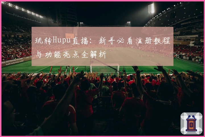 玩转Hupu直播：新手必看注册教程与功能亮点全解析