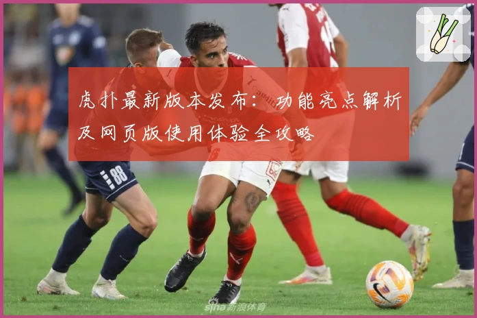 虎扑最新版本发布：功能亮点解析及网页版使用体验全攻略