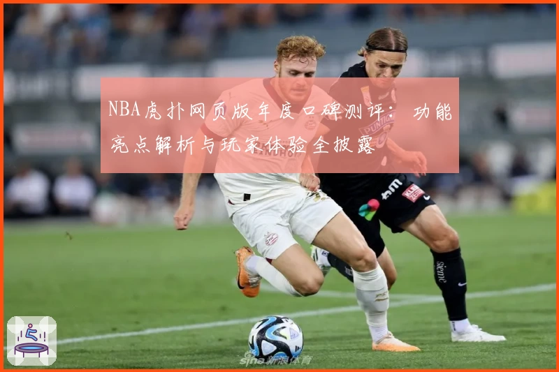 NBA虎扑网页版年度口碑测评：功能亮点解析与玩家体验全披露