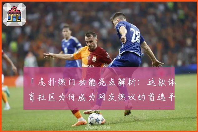 「虎扑热门功能亮点解析：这款体育社区为何成为网友热议的首选平台？」