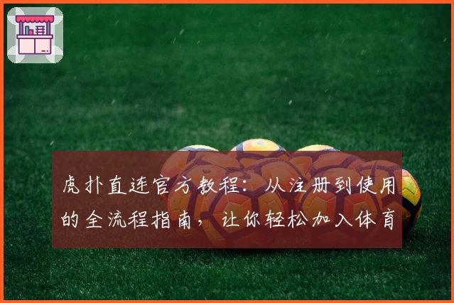虎扑直连官方教程：从注册到使用的全流程指南，让你轻松加入体育热议
